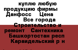 куплю любую продукцию фирмы Danfoss Данфосс  › Цена ­ 50 000 - Все города Строительство и ремонт » Сантехника   . Башкортостан респ.,Караидельский р-н